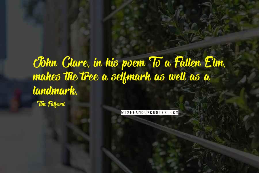 Tim Fulford Quotes: John Clare, in his poem To a Fallen Elm, makes the tree a selfmark as well as a landmark.