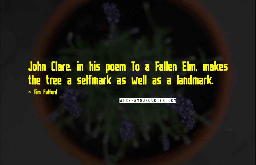 Tim Fulford Quotes: John Clare, in his poem To a Fallen Elm, makes the tree a selfmark as well as a landmark.