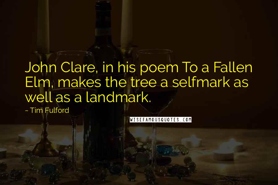 Tim Fulford Quotes: John Clare, in his poem To a Fallen Elm, makes the tree a selfmark as well as a landmark.