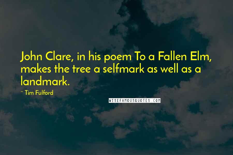 Tim Fulford Quotes: John Clare, in his poem To a Fallen Elm, makes the tree a selfmark as well as a landmark.