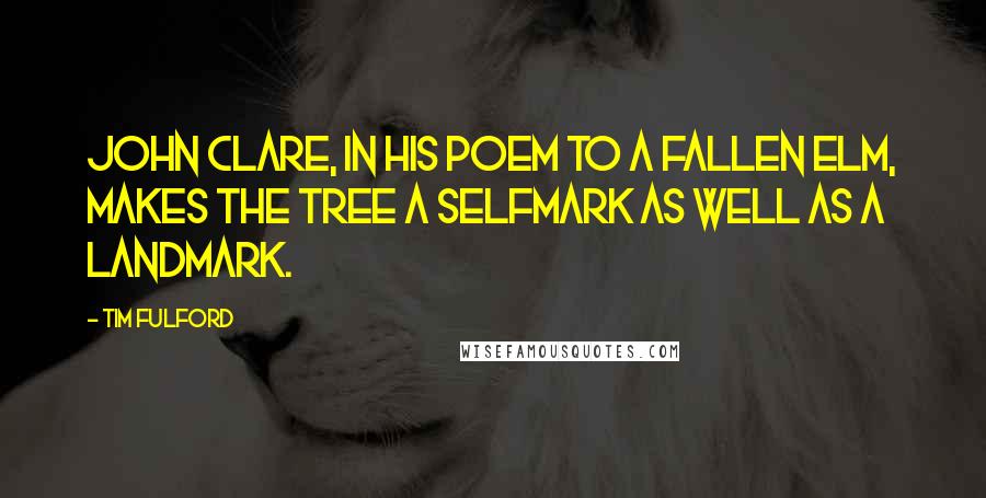 Tim Fulford Quotes: John Clare, in his poem To a Fallen Elm, makes the tree a selfmark as well as a landmark.