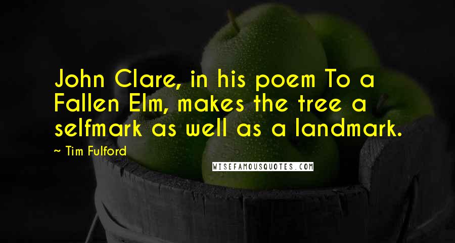 Tim Fulford Quotes: John Clare, in his poem To a Fallen Elm, makes the tree a selfmark as well as a landmark.
