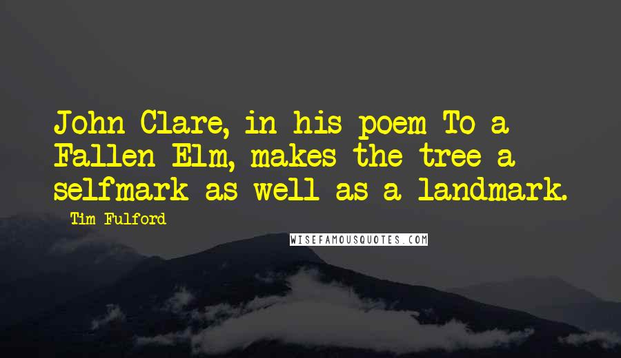 Tim Fulford Quotes: John Clare, in his poem To a Fallen Elm, makes the tree a selfmark as well as a landmark.