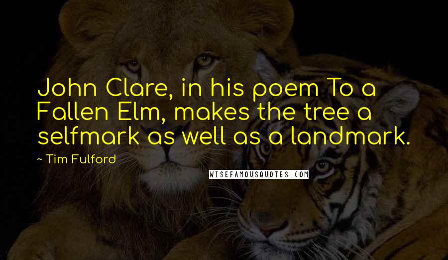 Tim Fulford Quotes: John Clare, in his poem To a Fallen Elm, makes the tree a selfmark as well as a landmark.