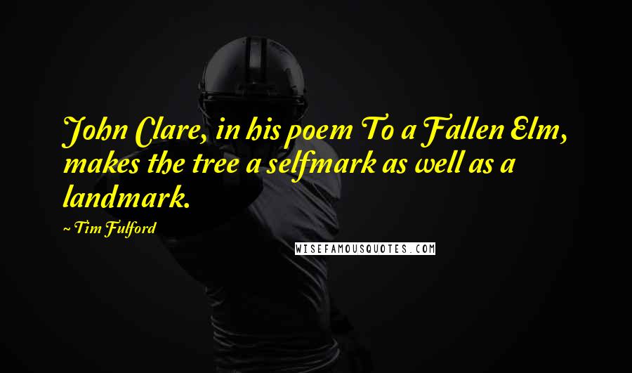 Tim Fulford Quotes: John Clare, in his poem To a Fallen Elm, makes the tree a selfmark as well as a landmark.