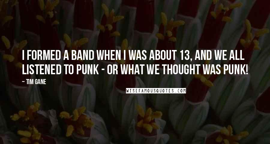 Tim Gane Quotes: I formed a band when I was about 13, and we all listened to punk - or what we thought was punk!