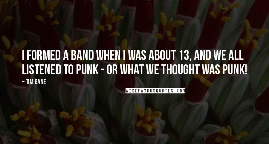 Tim Gane Quotes: I formed a band when I was about 13, and we all listened to punk - or what we thought was punk!