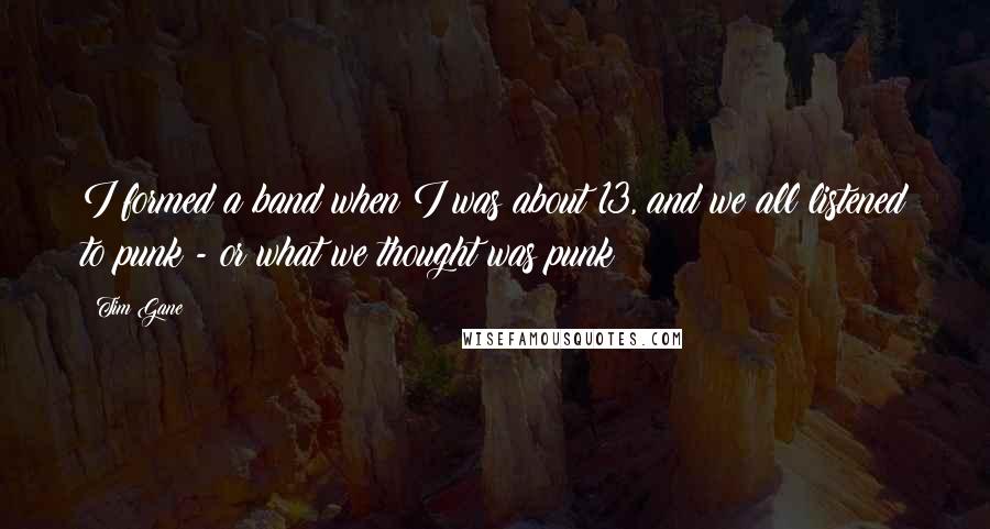 Tim Gane Quotes: I formed a band when I was about 13, and we all listened to punk - or what we thought was punk!