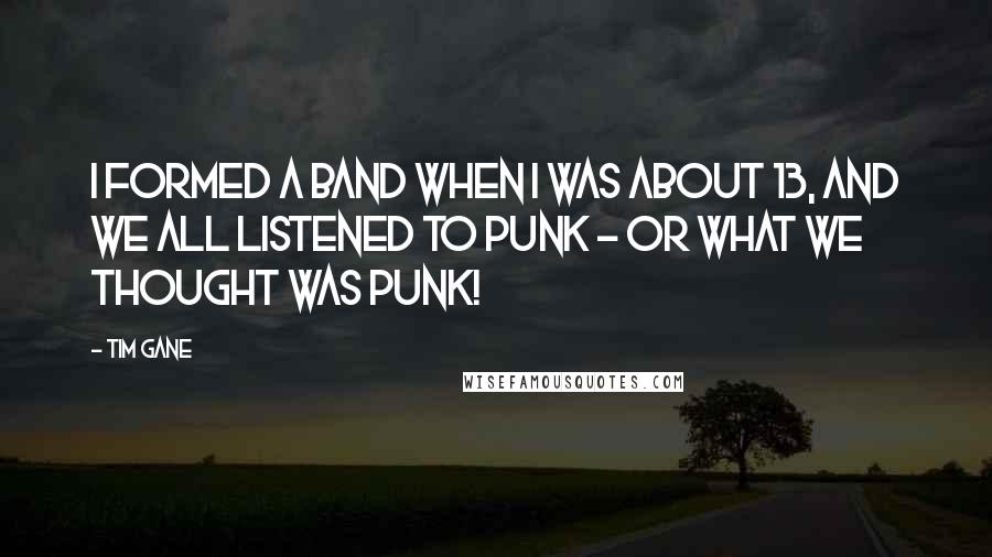 Tim Gane Quotes: I formed a band when I was about 13, and we all listened to punk - or what we thought was punk!