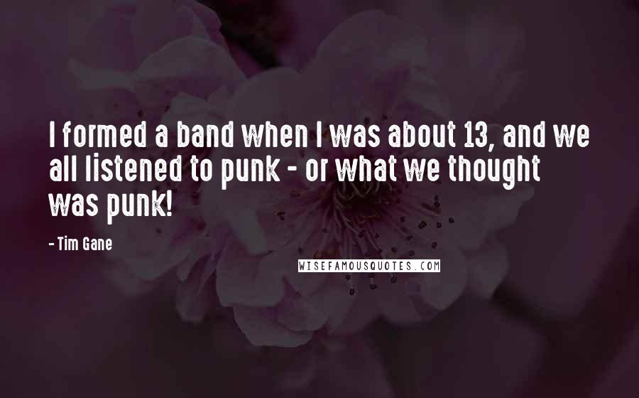 Tim Gane Quotes: I formed a band when I was about 13, and we all listened to punk - or what we thought was punk!