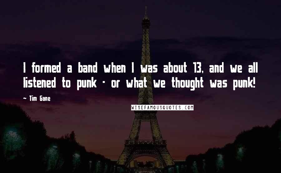 Tim Gane Quotes: I formed a band when I was about 13, and we all listened to punk - or what we thought was punk!