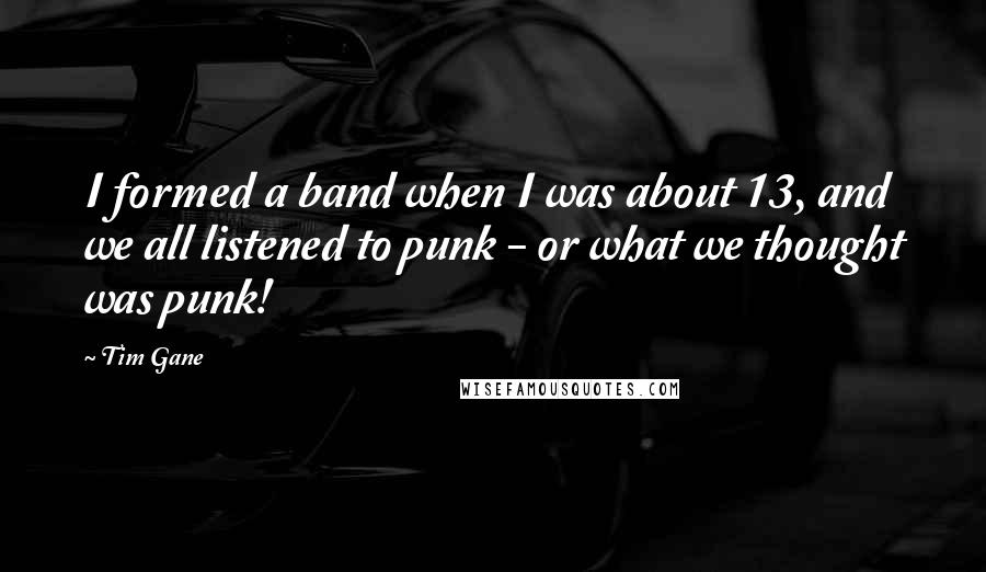 Tim Gane Quotes: I formed a band when I was about 13, and we all listened to punk - or what we thought was punk!