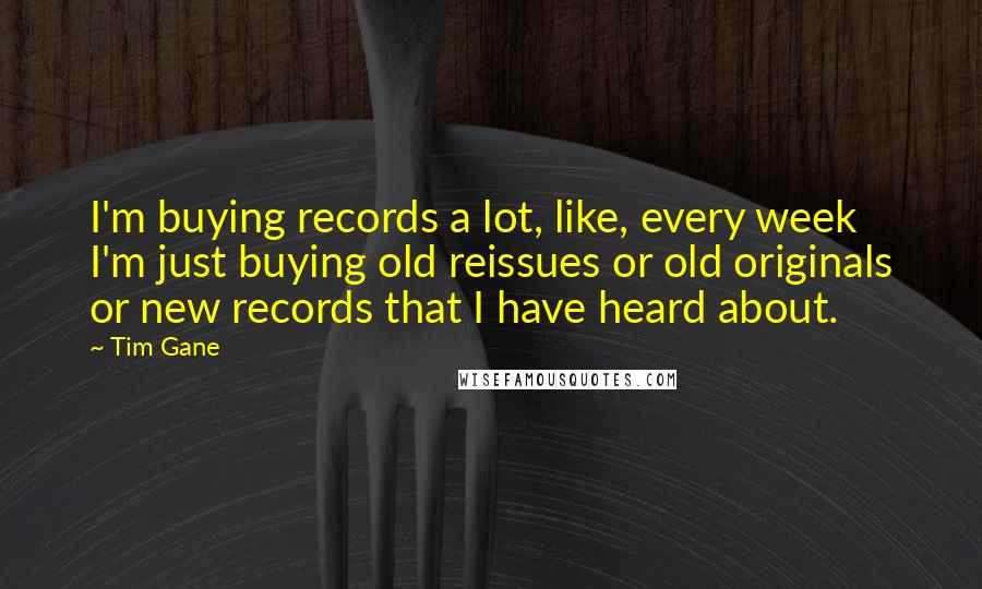 Tim Gane Quotes: I'm buying records a lot, like, every week I'm just buying old reissues or old originals or new records that I have heard about.