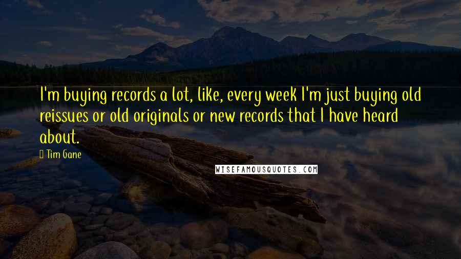 Tim Gane Quotes: I'm buying records a lot, like, every week I'm just buying old reissues or old originals or new records that I have heard about.