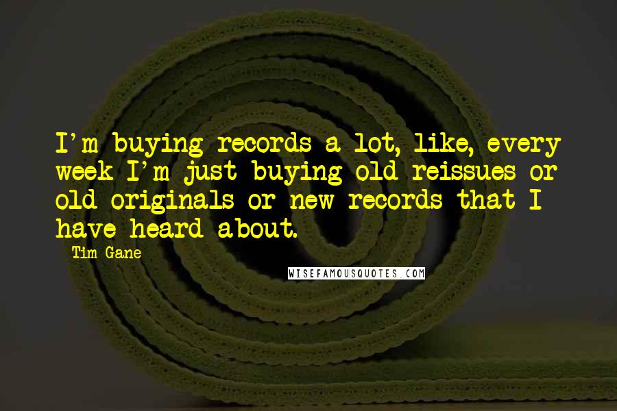 Tim Gane Quotes: I'm buying records a lot, like, every week I'm just buying old reissues or old originals or new records that I have heard about.