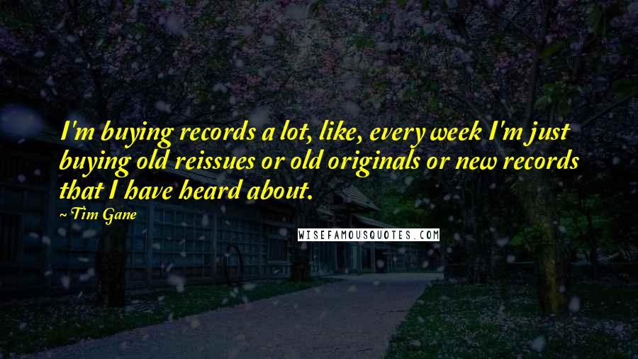 Tim Gane Quotes: I'm buying records a lot, like, every week I'm just buying old reissues or old originals or new records that I have heard about.