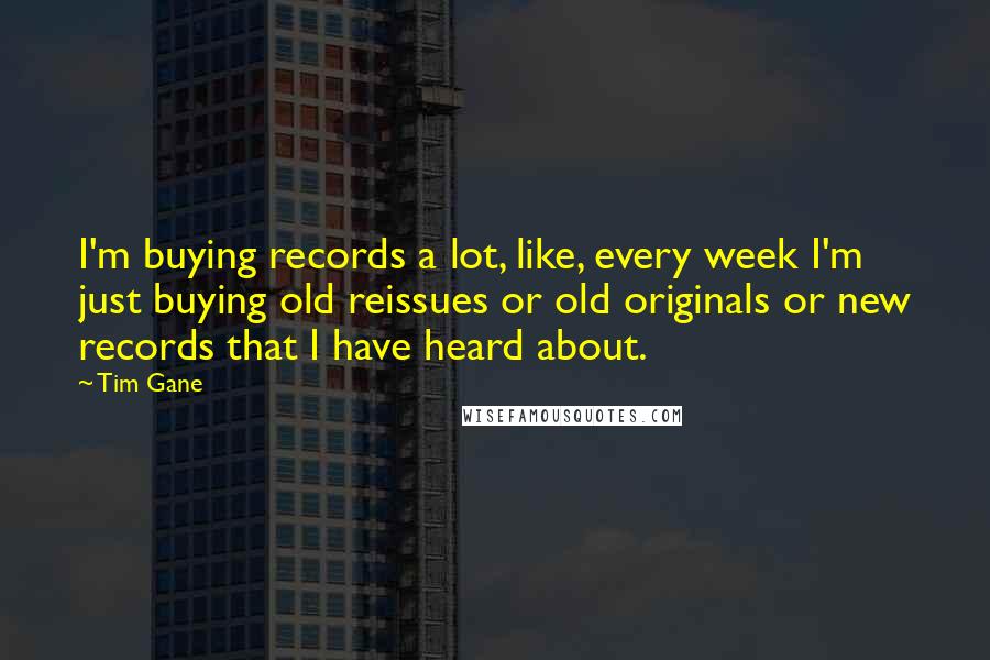 Tim Gane Quotes: I'm buying records a lot, like, every week I'm just buying old reissues or old originals or new records that I have heard about.