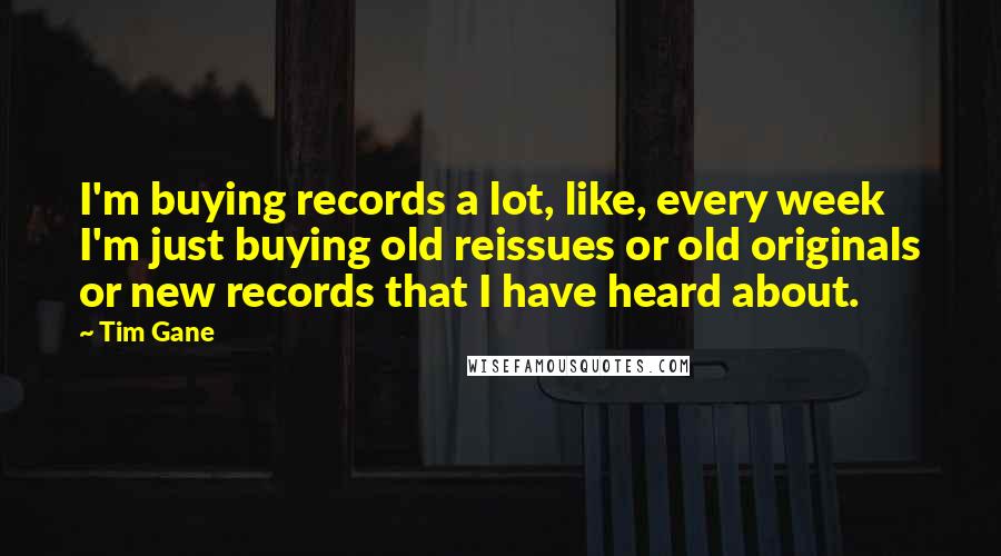 Tim Gane Quotes: I'm buying records a lot, like, every week I'm just buying old reissues or old originals or new records that I have heard about.