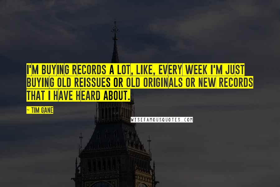 Tim Gane Quotes: I'm buying records a lot, like, every week I'm just buying old reissues or old originals or new records that I have heard about.