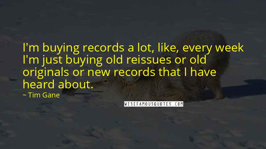 Tim Gane Quotes: I'm buying records a lot, like, every week I'm just buying old reissues or old originals or new records that I have heard about.