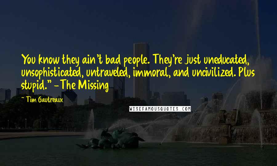 Tim Gautreaux Quotes: You know they ain't bad people. They're just uneducated, unsophisticated, untraveled, immoral, and uncivilized. Plus stupid." -The Missing