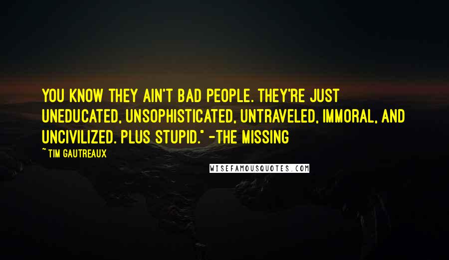 Tim Gautreaux Quotes: You know they ain't bad people. They're just uneducated, unsophisticated, untraveled, immoral, and uncivilized. Plus stupid." -The Missing