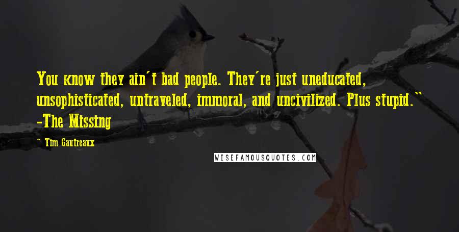 Tim Gautreaux Quotes: You know they ain't bad people. They're just uneducated, unsophisticated, untraveled, immoral, and uncivilized. Plus stupid." -The Missing
