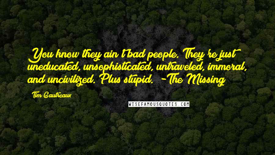 Tim Gautreaux Quotes: You know they ain't bad people. They're just uneducated, unsophisticated, untraveled, immoral, and uncivilized. Plus stupid." -The Missing