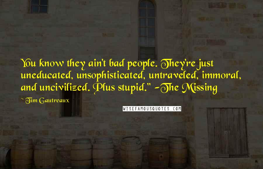 Tim Gautreaux Quotes: You know they ain't bad people. They're just uneducated, unsophisticated, untraveled, immoral, and uncivilized. Plus stupid." -The Missing