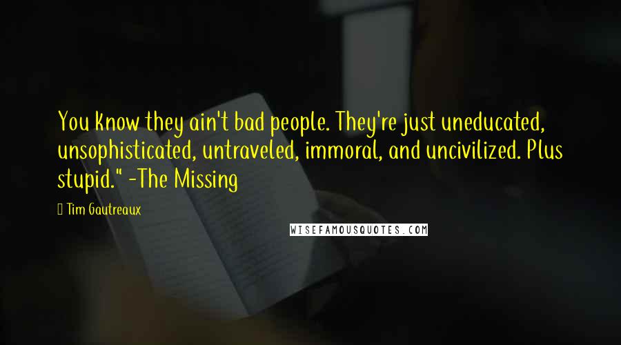 Tim Gautreaux Quotes: You know they ain't bad people. They're just uneducated, unsophisticated, untraveled, immoral, and uncivilized. Plus stupid." -The Missing