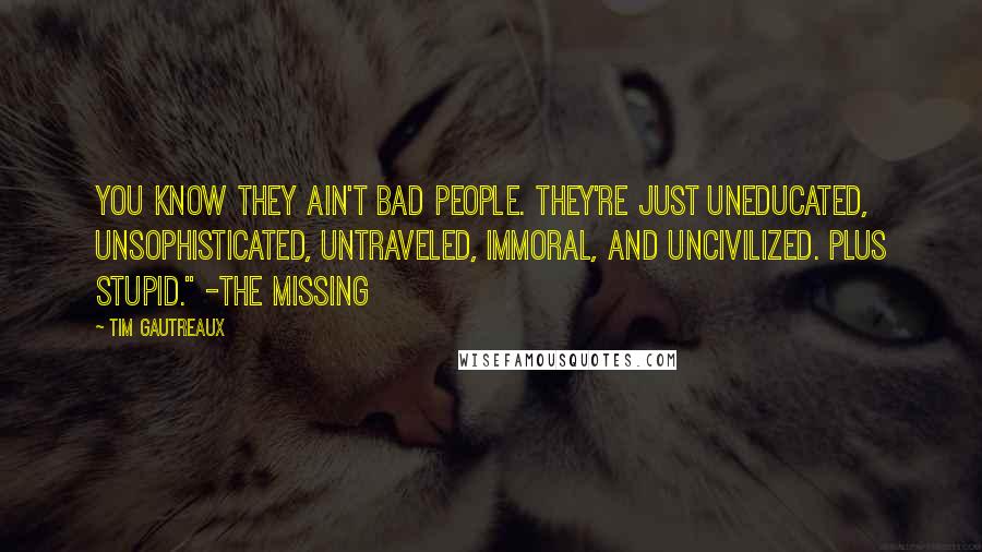 Tim Gautreaux Quotes: You know they ain't bad people. They're just uneducated, unsophisticated, untraveled, immoral, and uncivilized. Plus stupid." -The Missing