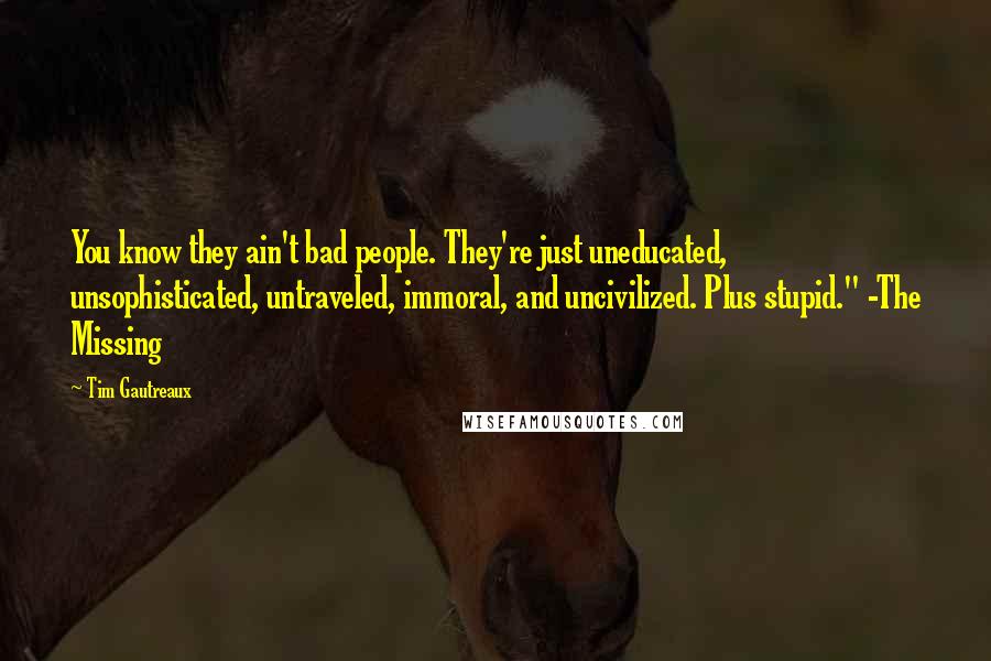 Tim Gautreaux Quotes: You know they ain't bad people. They're just uneducated, unsophisticated, untraveled, immoral, and uncivilized. Plus stupid." -The Missing