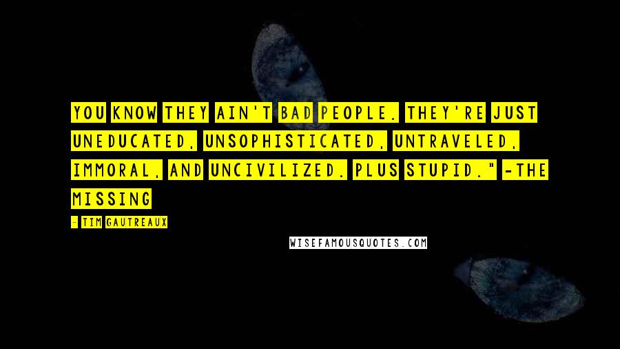 Tim Gautreaux Quotes: You know they ain't bad people. They're just uneducated, unsophisticated, untraveled, immoral, and uncivilized. Plus stupid." -The Missing