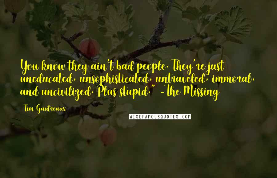 Tim Gautreaux Quotes: You know they ain't bad people. They're just uneducated, unsophisticated, untraveled, immoral, and uncivilized. Plus stupid." -The Missing