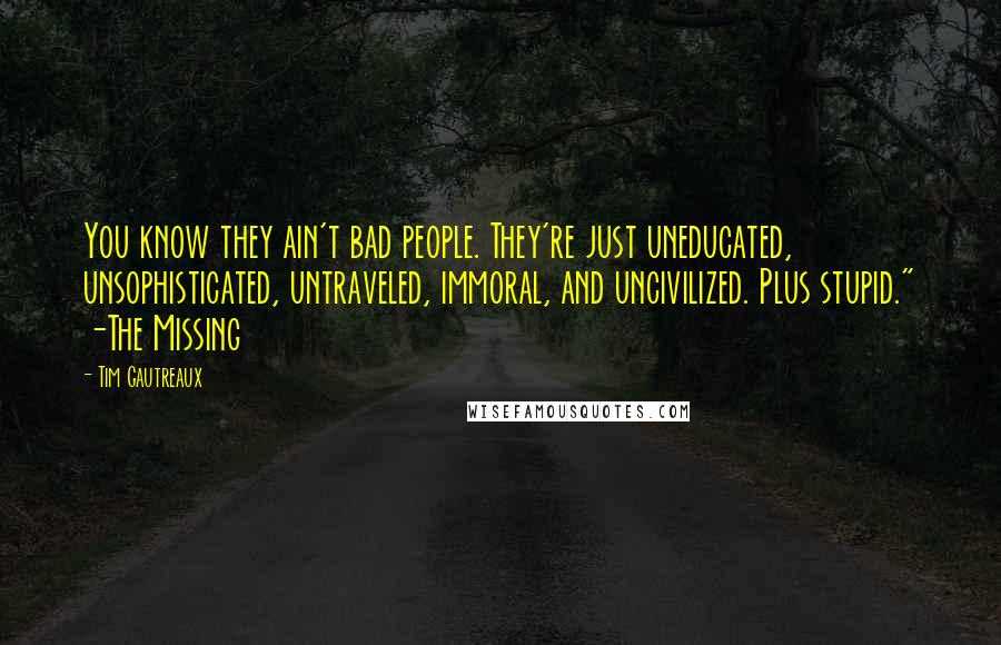 Tim Gautreaux Quotes: You know they ain't bad people. They're just uneducated, unsophisticated, untraveled, immoral, and uncivilized. Plus stupid." -The Missing