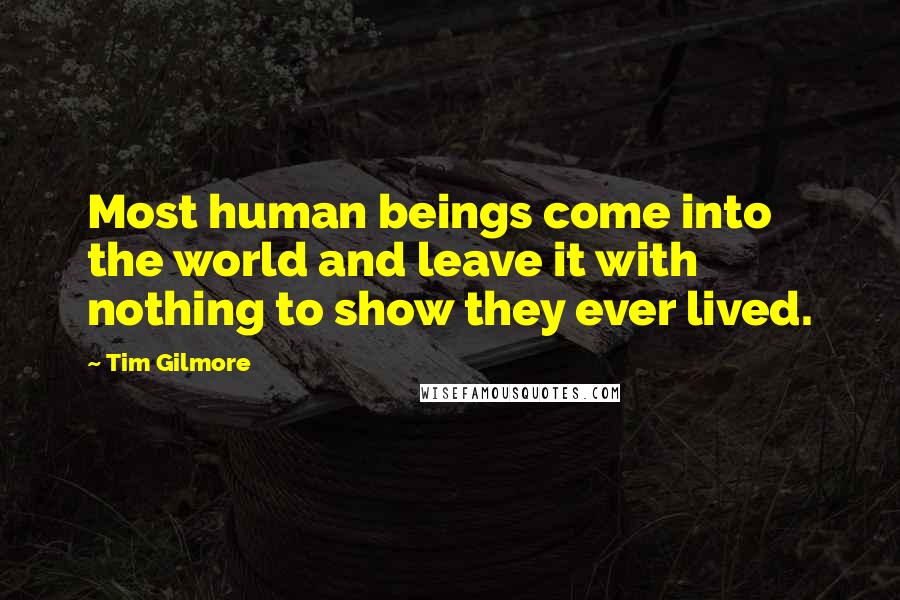 Tim Gilmore Quotes: Most human beings come into the world and leave it with nothing to show they ever lived.
