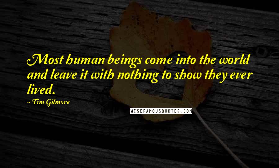 Tim Gilmore Quotes: Most human beings come into the world and leave it with nothing to show they ever lived.