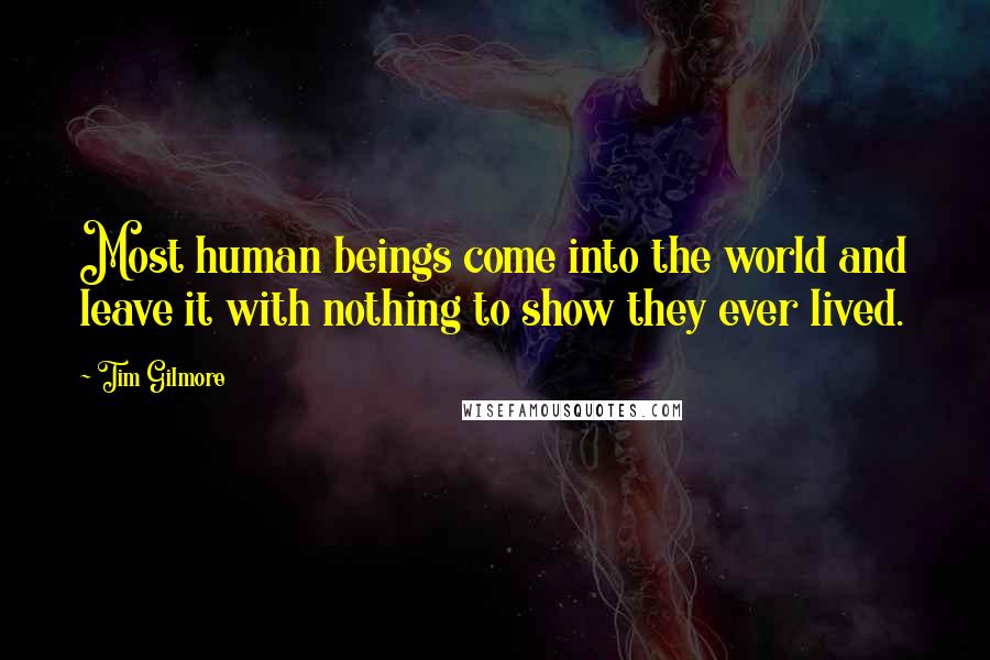 Tim Gilmore Quotes: Most human beings come into the world and leave it with nothing to show they ever lived.