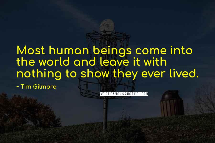 Tim Gilmore Quotes: Most human beings come into the world and leave it with nothing to show they ever lived.