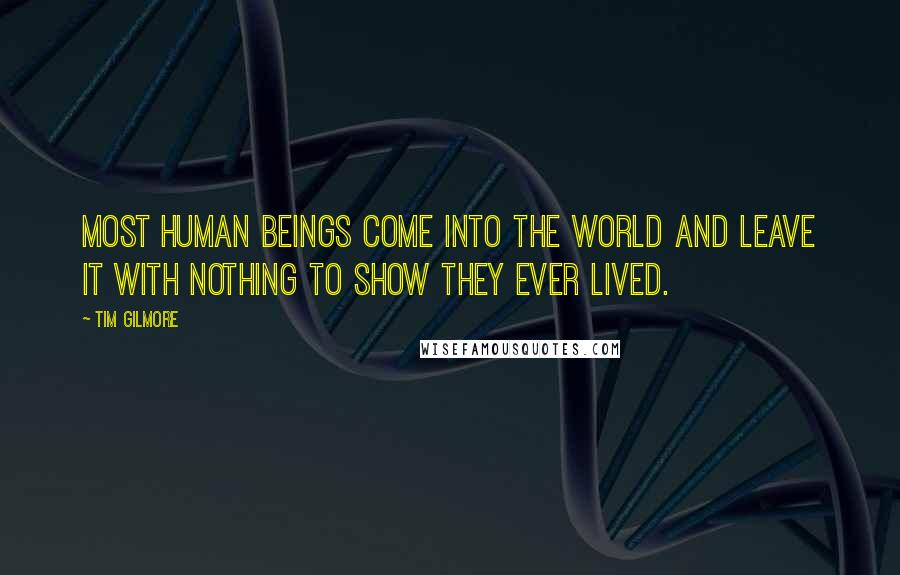 Tim Gilmore Quotes: Most human beings come into the world and leave it with nothing to show they ever lived.