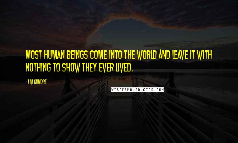 Tim Gilmore Quotes: Most human beings come into the world and leave it with nothing to show they ever lived.