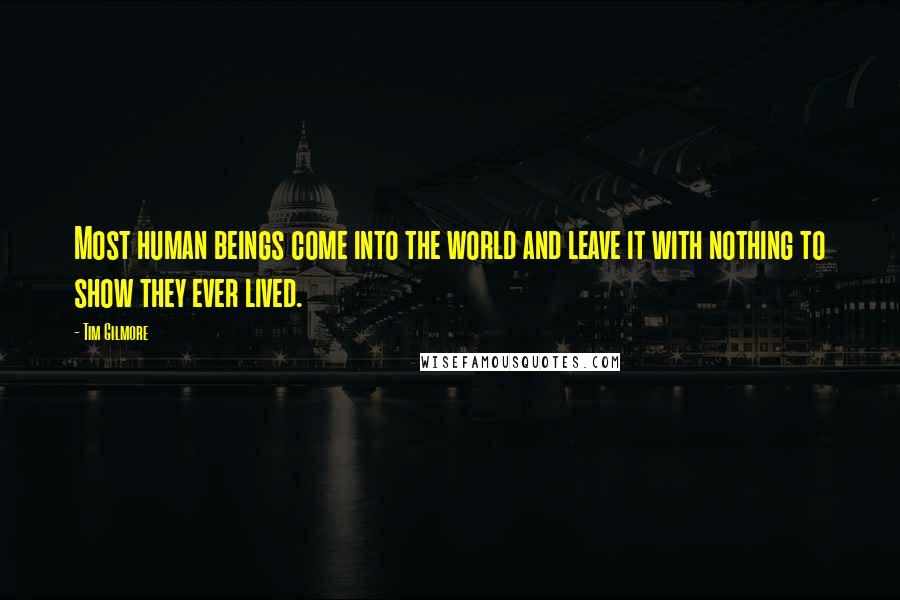 Tim Gilmore Quotes: Most human beings come into the world and leave it with nothing to show they ever lived.