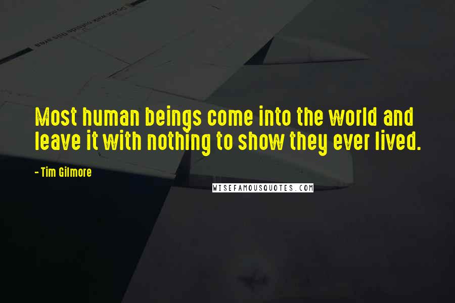 Tim Gilmore Quotes: Most human beings come into the world and leave it with nothing to show they ever lived.