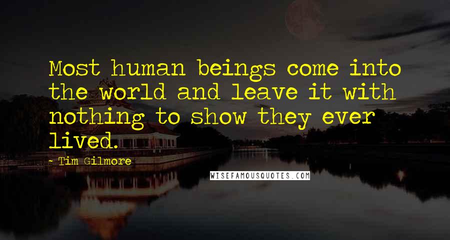 Tim Gilmore Quotes: Most human beings come into the world and leave it with nothing to show they ever lived.