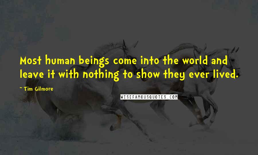 Tim Gilmore Quotes: Most human beings come into the world and leave it with nothing to show they ever lived.