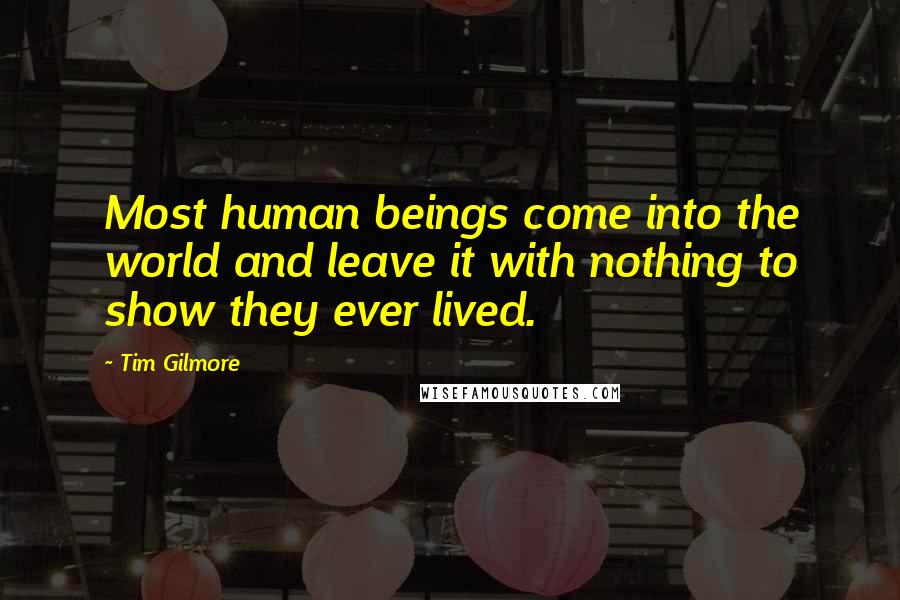 Tim Gilmore Quotes: Most human beings come into the world and leave it with nothing to show they ever lived.