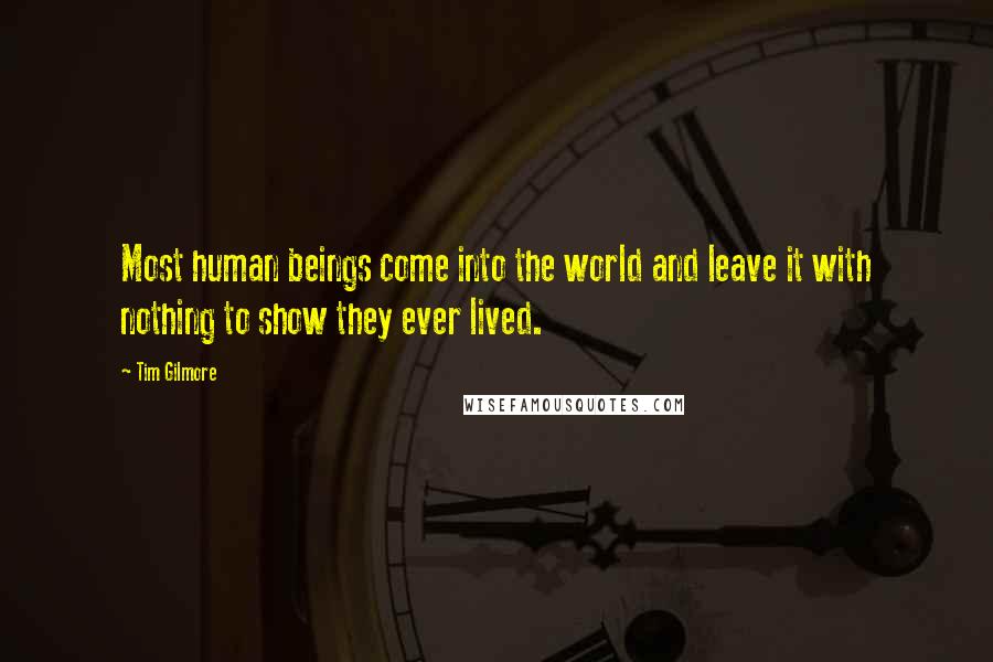 Tim Gilmore Quotes: Most human beings come into the world and leave it with nothing to show they ever lived.