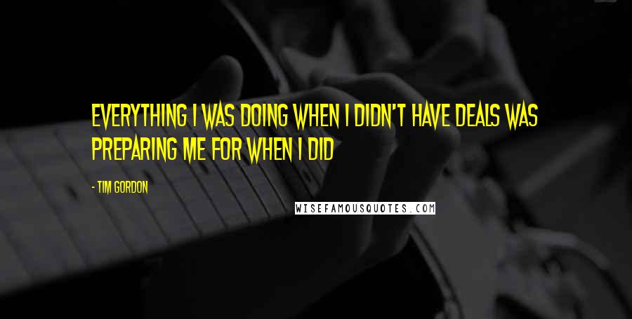 Tim Gordon Quotes: Everything I was doing when I didn't have deals was preparing me for when I did