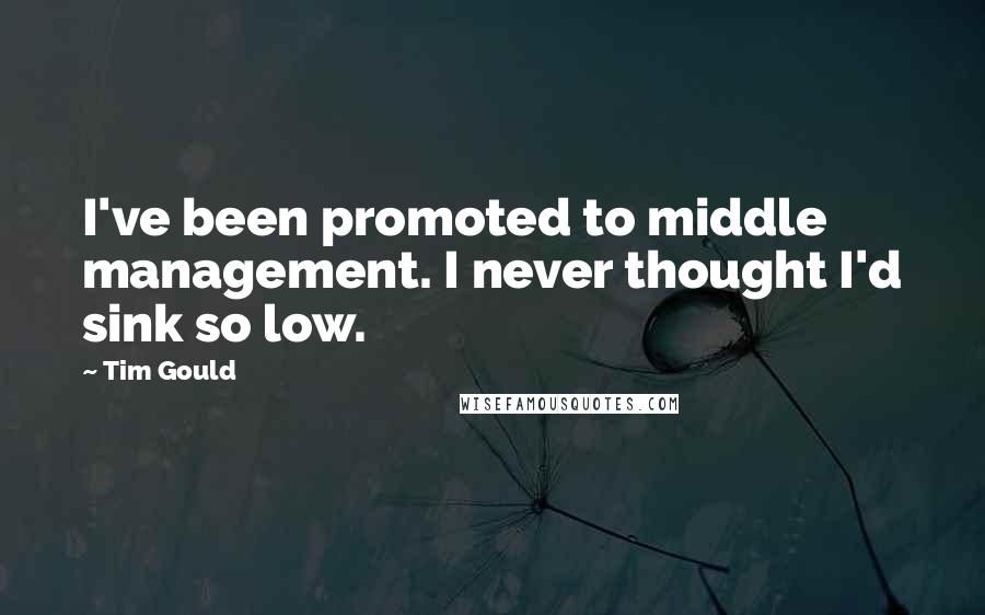 Tim Gould Quotes: I've been promoted to middle management. I never thought I'd sink so low.