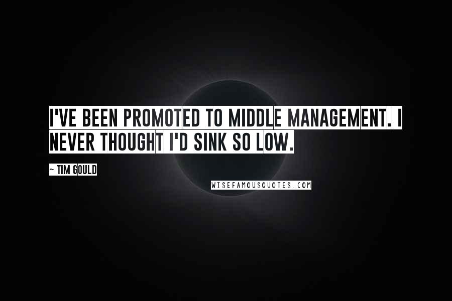 Tim Gould Quotes: I've been promoted to middle management. I never thought I'd sink so low.